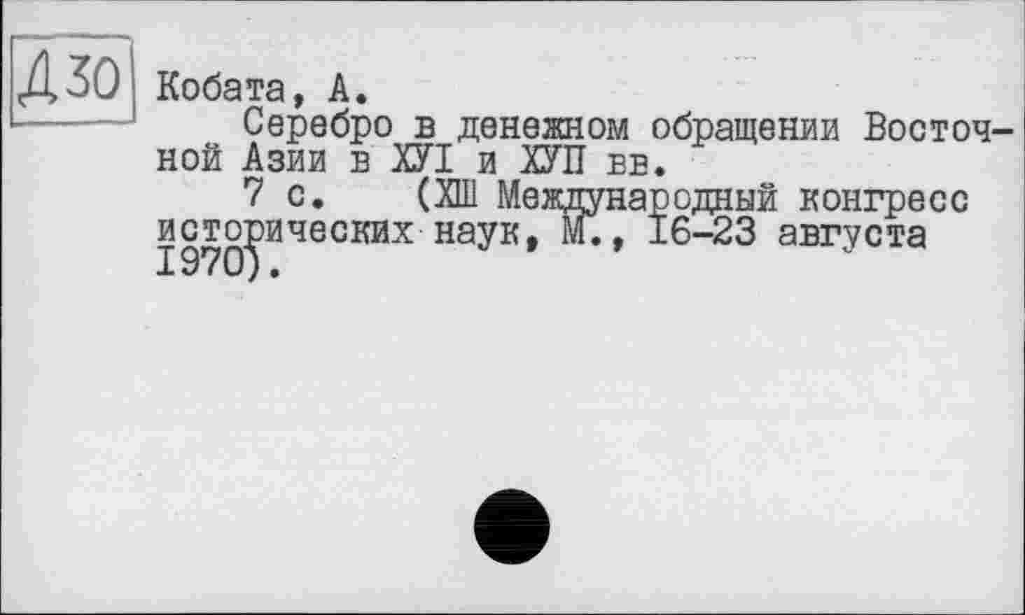 ﻿Кобата, А.
Серебро в денежном обращении Восточ ной Азии в ХУІ и ХУП вв.
7 с. (ХШ Международный конгресс исторических наук, М., 16-23 августа